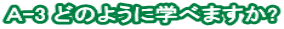 A-3 どのように学べますか?